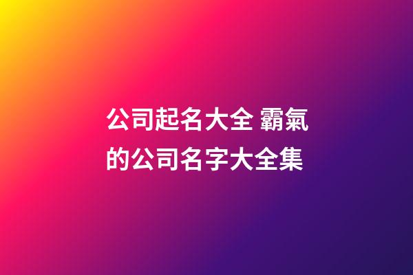 公司起名大全 霸氣的公司名字大全集